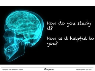Dissec&ng	
  User	
  Behavior	
  in	
  Games	
   Casual	
  Connect	
  Asia	
  2013	
  
How do you study
it?
How is it helpful to
you?
 