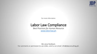 For more information:
Labor Law Compliance
Best Practices for Human Resource
www.laborlaw.ph
We value feedback.
For comments or permission to use slides, send us an email: info@jdpconsulting.ph.
 