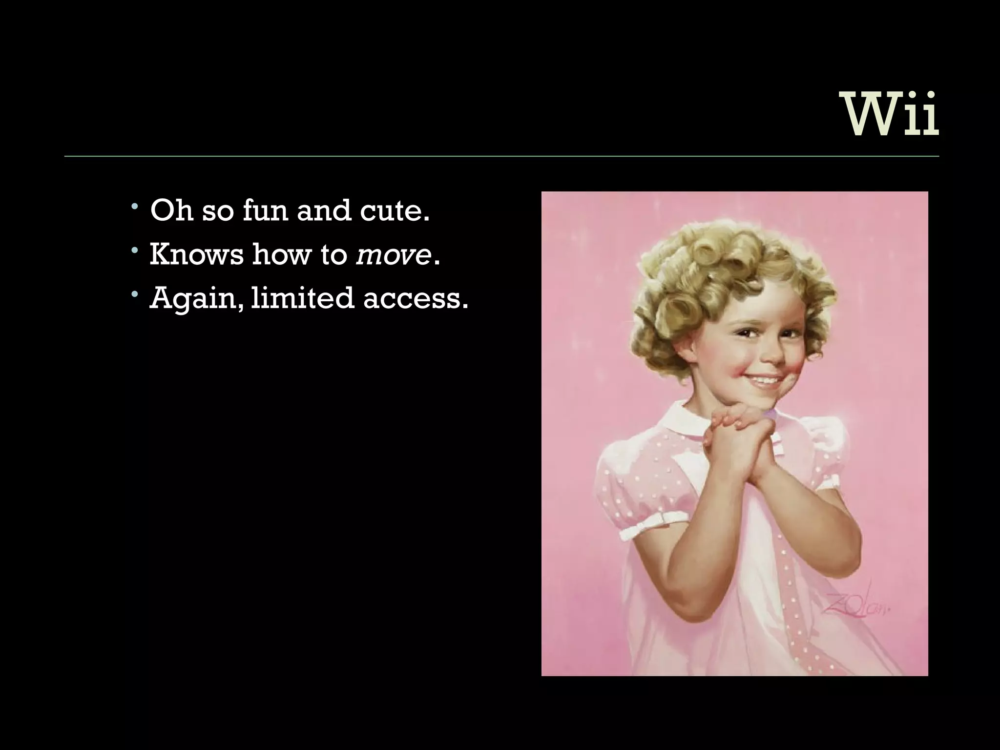 Wii Oh so fun and cute. Knows how to  move . Again, limited access. 