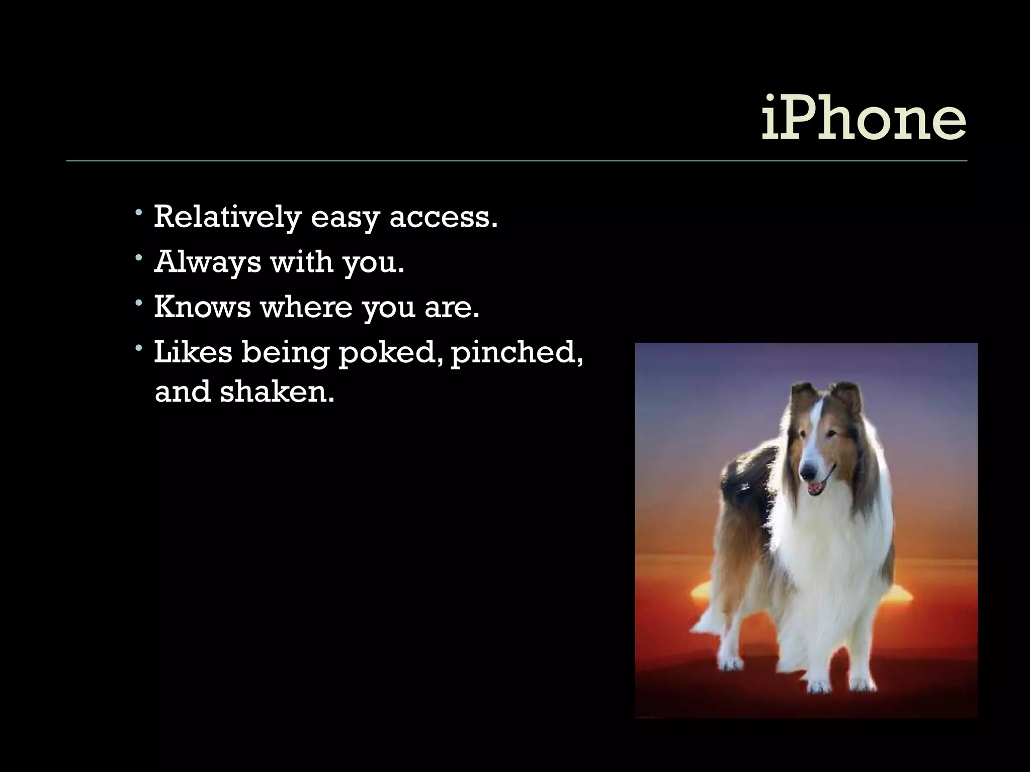 iPhone Relatively easy access. Always with you. Knows where you are. Likes being poked, pinched, and shaken. 