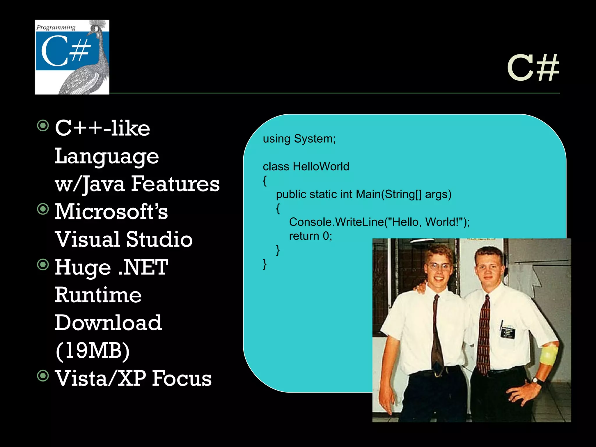 C# C++-like Language w/Java Features Microsoft’s Visual Studio Huge .NET Runtime Download (19MB) Vista/XP Focus C#: Install huge .NET Runtime Soon? Static .NET Linker/ using System; class HelloWorld { public static int Main(String[] args) { Console.WriteLine("Hello, World!"); return 0; } } 