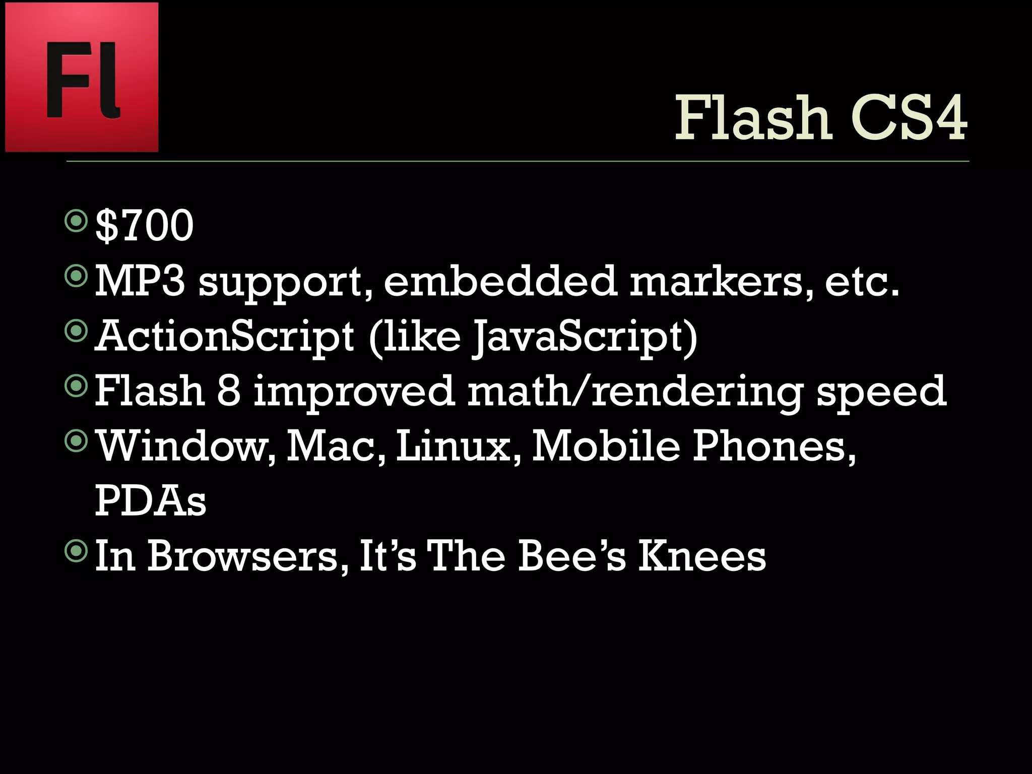 Flash CS4 $700 MP3 support, embedded markers, etc. ActionScript (like JavaScript) Flash 8 improved math/rendering speed Window, Mac, Linux, Mobile Phones, PDAs In Browsers, It’s The Bee’s Knees 
