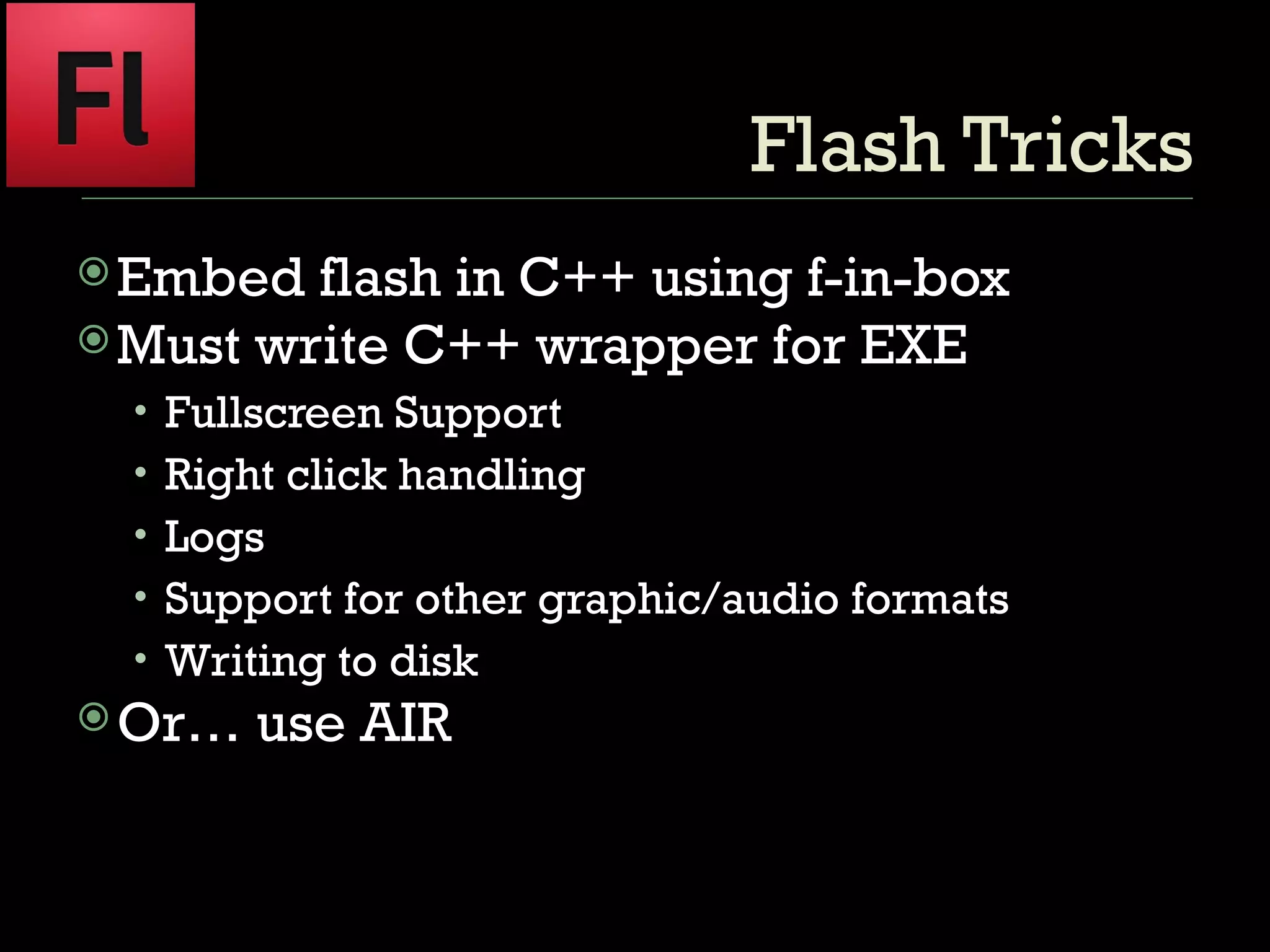 Flash Tricks Embed flash in C++ using f-in-box Must write C++ wrapper for EXE Fullscreen Support Right click handling Logs Support for other graphic/audio formats Writing to disk Or… use AIR 