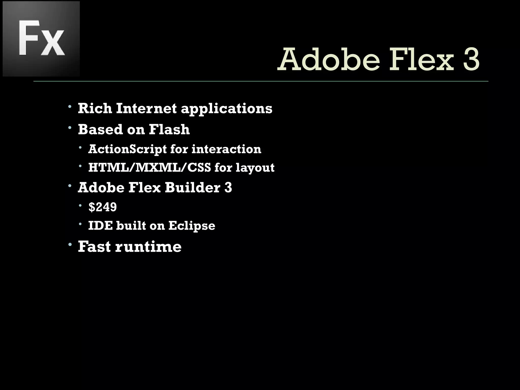 Adobe Flex 3  Rich Internet applications Based on Flash  ActionScript for interaction HTML/MXML/CSS for layout Adobe Flex Builder 3 $249 IDE built on Eclipse Fast runtime 