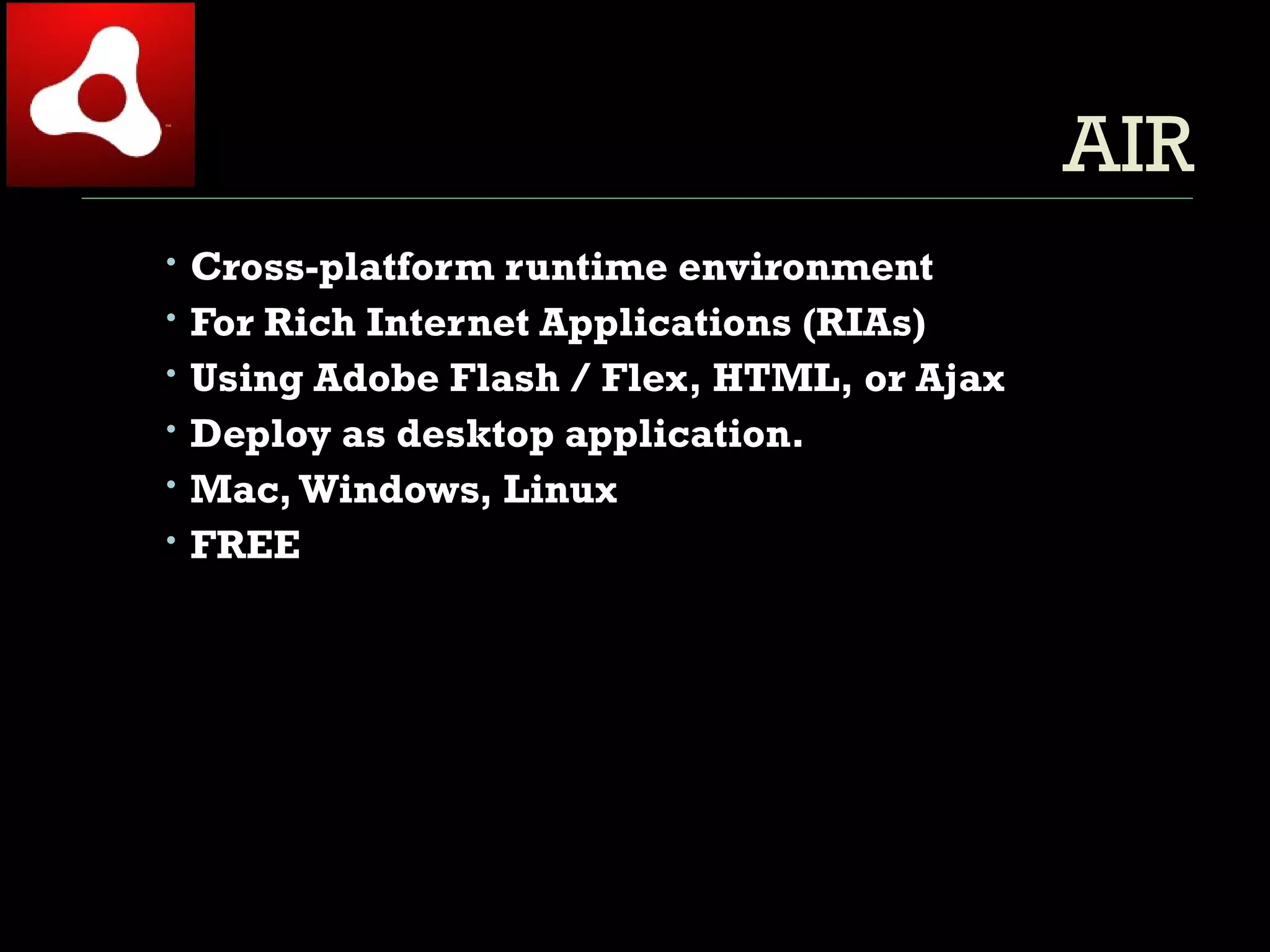 AIR Cross-platform runtime environment  For Rich Internet Applications (RIAs) Using Adobe Flash / Flex, HTML, or Ajax Deploy as desktop application. Mac, Windows, Linux FREE 