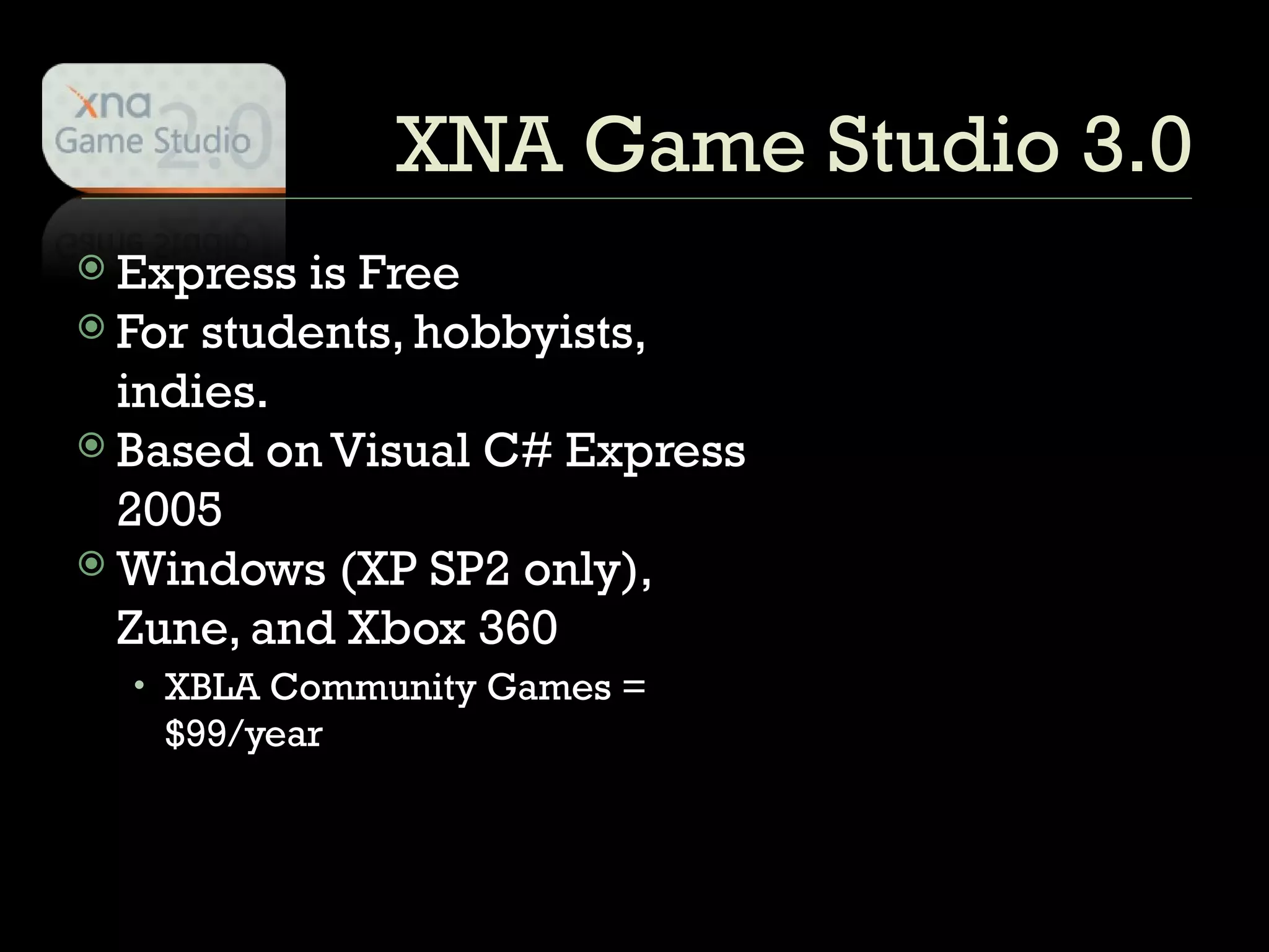 XNA Game Studio 3.0 Express is Free For students, hobbyists, indies. Based on Visual C# Express 2005  Windows (XP SP2 only), Zune, and Xbox 360 XBLA Community Games = $99/year 