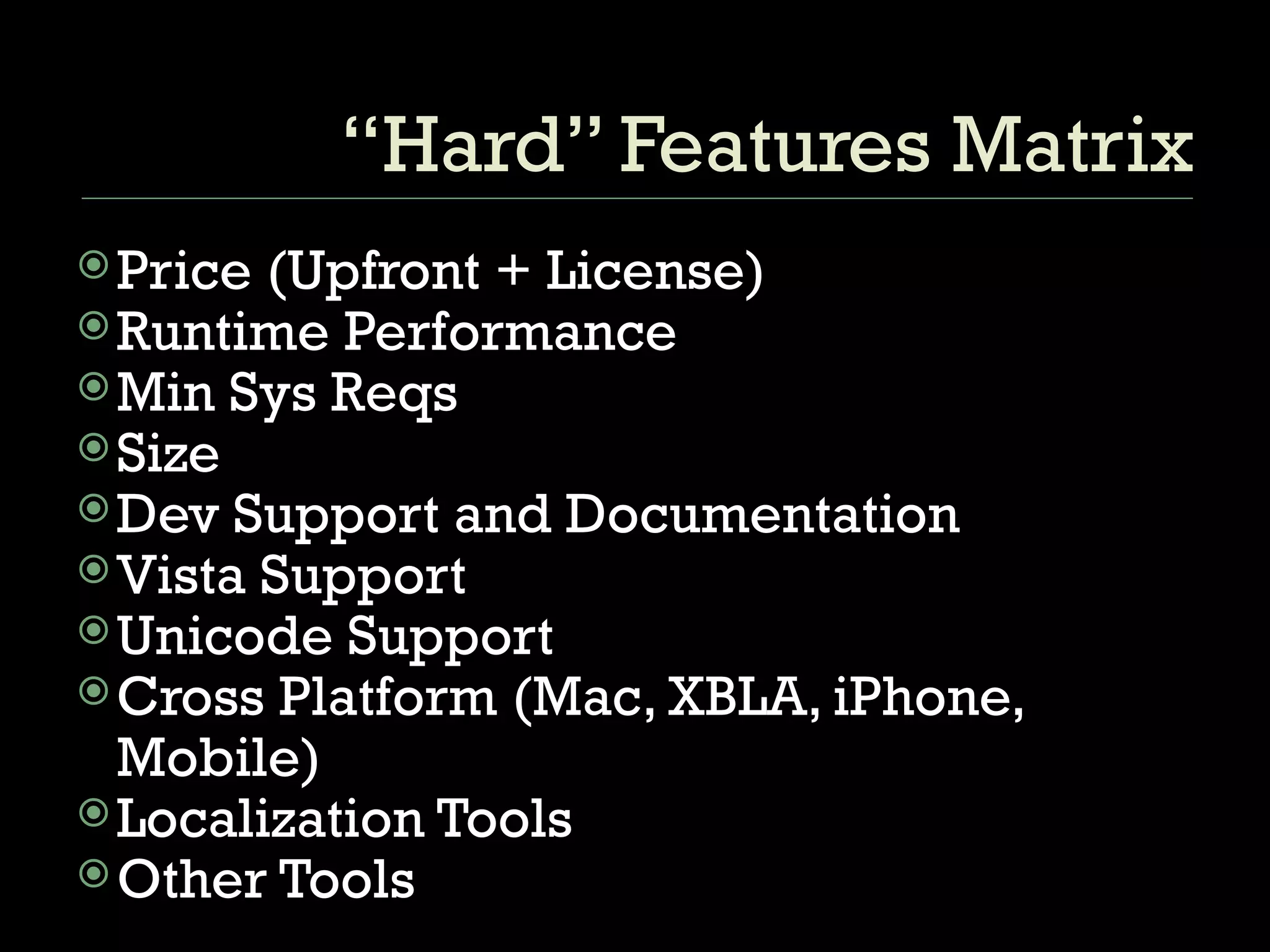 “Hard” Features Matrix Price (Upfront + License) Runtime Performance Min Sys Reqs Size Dev Support and Documentation Vista Support Unicode Support Cross Platform (Mac, XBLA, iPhone, Mobile) Localization Tools Other Tools 