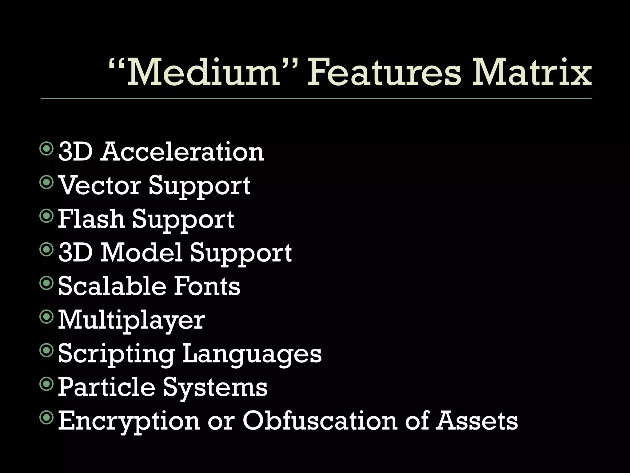 “Medium” Features Matrix 3D Acceleration Vector Support Flash Support 3D Model Support Scalable Fonts Multiplayer Scripting Languages Particle Systems Encryption or Obfuscation of Assets 