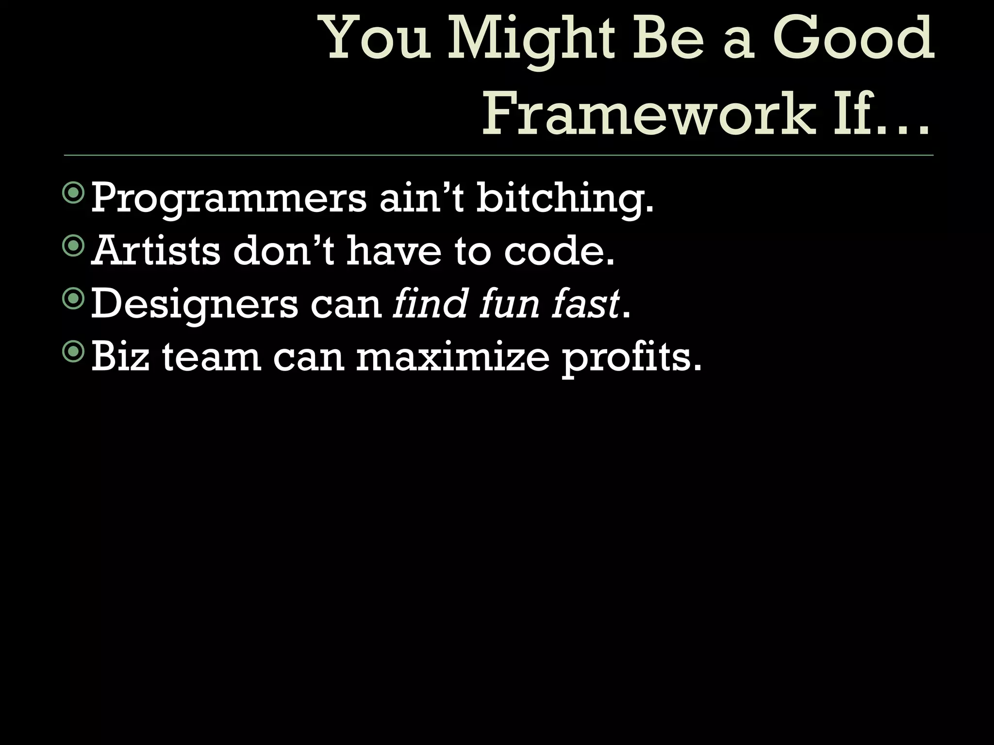Programmers ain’t bitching. Artists don’t have to code. Designers can  find fun fast . Biz team can maximize profits. You Might Be a Good Framework If… 