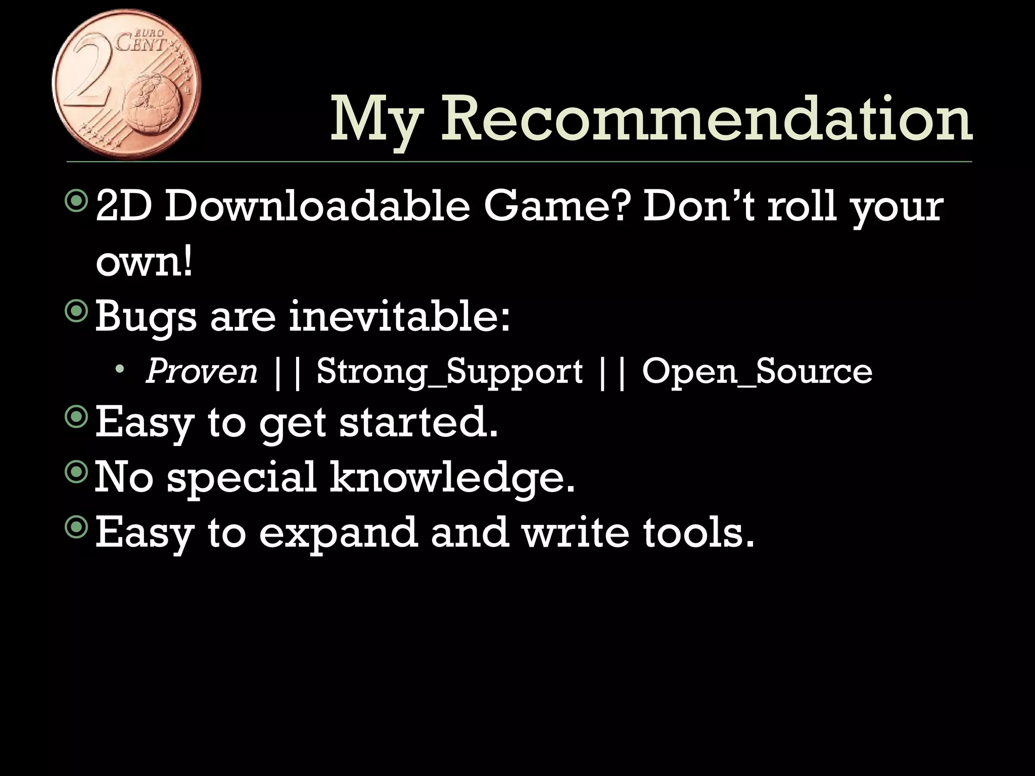 2D Downloadable Game? Don’t roll your own! Bugs are inevitable: Proven  || Strong_Support || Open_Source Easy to get started. No special knowledge. Easy to expand and write tools. My Recommendation 