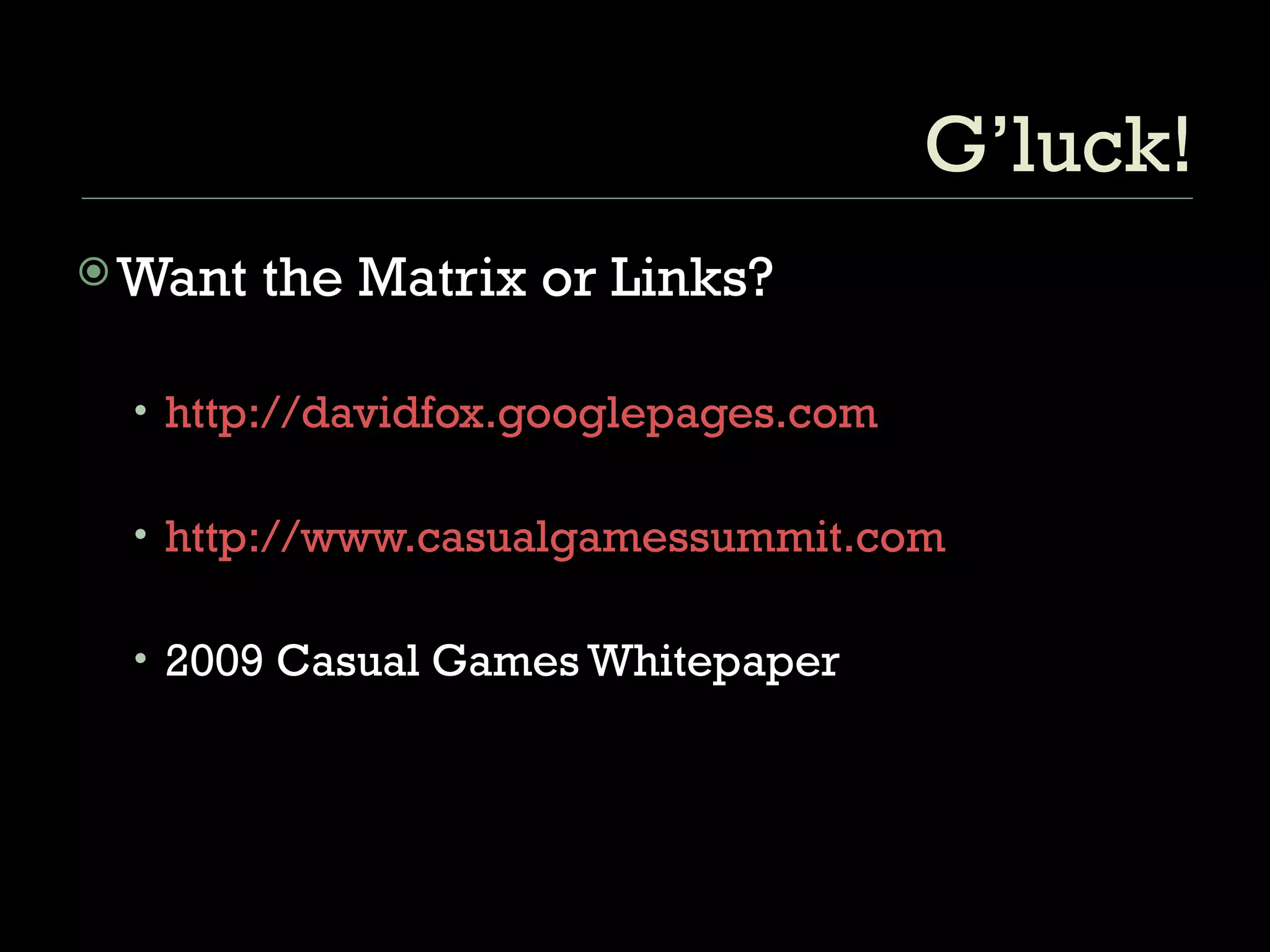 G’luck! Want the Matrix or Links? http://davidfox.googlepages.com http://www.casualgamessummit.com 2009 Casual Games Whitepaper 