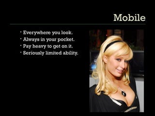 Mobile Everywhere you look. Always in your pocket. Pay heavy to get on it. Seriously limited ability. 