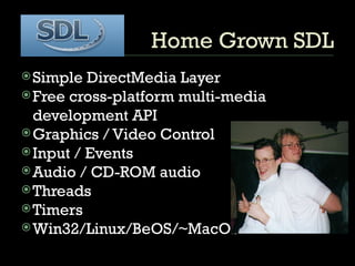 Home Grown SDL Simple DirectMedia Layer Free cross-platform multi-media development API  Graphics / Video Control Input / Events  Audio / CD-ROM audio  Threads  Timers  Win32/Linux/BeOS/~MacOS 