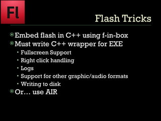Flash Tricks Embed flash in C++ using f-in-box Must write C++ wrapper for EXE Fullscreen Support Right click handling Logs Support for other graphic/audio formats Writing to disk Or… use AIR 