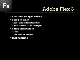 Adobe Flex 3  Rich Internet applications Based on Flash  ActionScript for interaction HTML/MXML/CSS for layout Adobe Flex Builder 3 $249 IDE built on Eclipse Fast runtime 