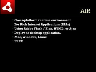 AIR Cross-platform runtime environment  For Rich Internet Applications (RIAs) Using Adobe Flash / Flex, HTML, or Ajax Deploy as desktop application. Mac, Windows, Linux FREE 