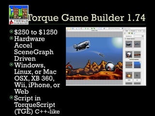Torque Game Builder 1.74 $250 to $1250 Hardware Accel SceneGraph Driven Windows, Linux, or Mac OSX, XB 360, Wii, iPhone, or Web Script in TorqueScript (TGE)  C++-like 