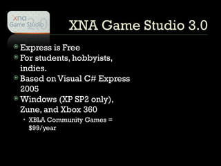 XNA Game Studio 3.0 Express is Free For students, hobbyists, indies. Based on Visual C# Express 2005  Windows (XP SP2 only), Zune, and Xbox 360 XBLA Community Games = $99/year 