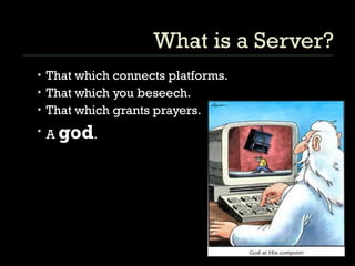 What is a Server? That which connects platforms.  That which you beseech. That which grants prayers.  A  god .  