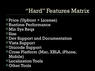 “Hard” Features Matrix Price (Upfront + License) Runtime Performance Min Sys Reqs Size Dev Support and Documentation Vista Support Unicode Support Cross Platform (Mac, XBLA, iPhone, Mobile) Localization Tools Other Tools 