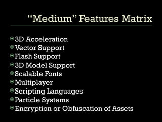 “Medium” Features Matrix 3D Acceleration Vector Support Flash Support 3D Model Support Scalable Fonts Multiplayer Scripting Languages Particle Systems Encryption or Obfuscation of Assets 