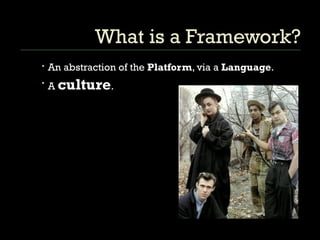 What is a Framework? An abstraction of the  Platform , via a  Language .  A  culture . 