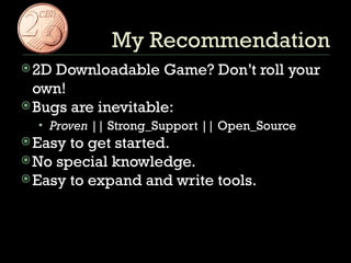 2D Downloadable Game? Don’t roll your own! Bugs are inevitable: Proven  || Strong_Support || Open_Source Easy to get started. No special knowledge. Easy to expand and write tools. My Recommendation 