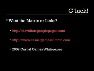 G’luck! Want the Matrix or Links? http://davidfox.googlepages.com http://www.casualgamessummit.com 2009 Casual Games Whitepaper 