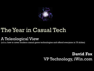The Year in Casual Tech A Teleological View (a.k.a. how to cover modern casual game technologies and offend everyone in 75 slides) David Fox VP Technology, iWin.com [email_address] 