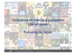http://www.activegamingmedia.com/



Guidelines on making a successful
casual game
Focusing on Japan

 