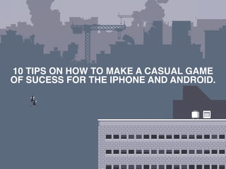 10 TIPS ON HOW TO MAKE A CASUAL GAME
OF SUCESS FOR THE IPHONE AND ANDROID.
 