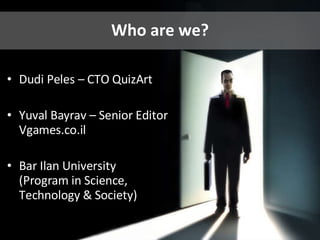 Who are we? Dudi Peles – CTO QuizArt  Yuval Bayrav – Senior Editor Vgames.co.il Bar Ilan University  (Program in Science, Technology & Society) 