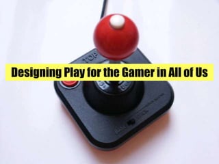 Designing Play for the Gamer in All of Us 