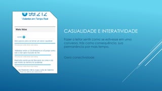 CASUALIDADE E INTERATIVIDADE
Fazer o leitor sentir como se estivesse em uma
conversa, trás como consequência, sua
permanência por mais tempo.
Gera conectividade
 