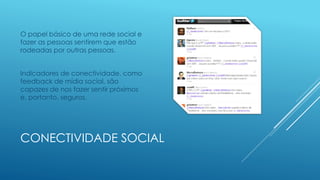 CONECTIVIDADE SOCIAL
O papel básico de uma rede social e
fazer as pessoas sentirem que estão
rodeadas por outras pessoas.
Indicadores de conectividade, como
feedback de mídia social, são
capazes de nos fazer sentir próximos
e, portanto, seguros.
 