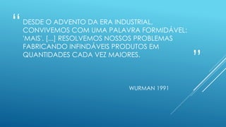 “
”
DESDE O ADVENTO DA ERA INDUSTRIAL,
CONVIVEMOS COM UMA PALAVRA FORMIDÁVEL:
'MAIS'. [...] RESOLVEMOS NOSSOS PROBLEMAS
FABRICANDO INFINDÁVEIS PRODUTOS EM
QUANTIDADES CADA VEZ MAIORES.
WURMAN 1991
 