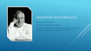 ARQUITETURA DE INFORMAÇÃO
Richard Saul Wurman
Arquiteto e Designer Gráfico
Em 1976: motivado por melhorar a leitura de mapas,
atlas, guias impressos, diagnóstico médico, etc.
 