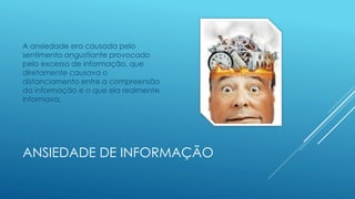 ANSIEDADE DE INFORMAÇÃO
A ansiedade era causada pelo
sentimento angustiante provocado
pelo excesso de informação, que
diretamente causava o
distanciamento entre a compreensão
da informação e o que ela realmente
informava.
 