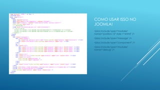 COMO USAR ISSO NO
JOOMLA!
<jdoc:include type="modules"
name="position-12" style =“xhtml" />
<jdoc:include type="message" />
<jdoc:include type="component" />
<jdoc:include type="modules"
name="debug" />
 