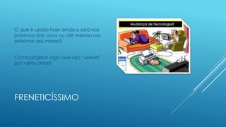 FRENETICÍSSIMO
O que é usado hoje ainda o será nos
próximos dois anos ou até mesmo nos
próximos seis meses?
Como projetar algo que seja “usável”
por vários anos?
 