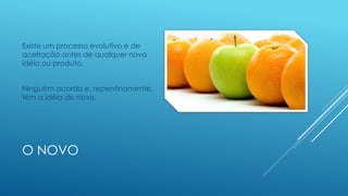 O NOVO
Existe um processo evolutivo e de
aceitação antes de qualquer nova
idéia ou produto.
Ninguém acorda e, repentinamente,
tem a idéia do novo.
 