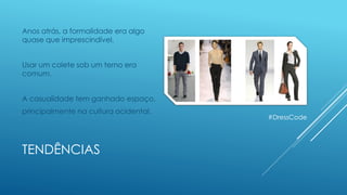 TENDÊNCIAS
Anos atrás, a formalidade era algo
quase que imprescindível.
Usar um colete sob um terno era
comum.
A casualidade tem ganhado espaço,
principalmente na cultura ocidental.
#DressCode
 
