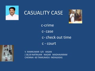 CASUALITY CASE
c-crime
c- case
c- check out time
c - court
V .RAMKUMAR S/0 VASAN
( 58,59 NATRAJAN NAGAR MADHAVARAM
CHENNAI -60 TAMILNADU- INDIA(ASIA)
 