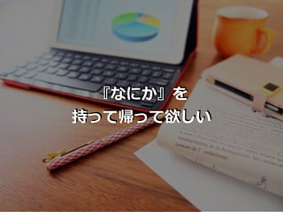 『なにか』を
持って帰って欲しい
 