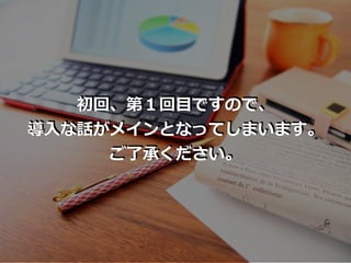 初回、第１回⽬ですので、
導⼊な話がメインとなってしまいます。
ご了承ください。
 
