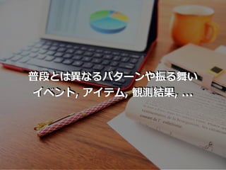 普段とは異なるパターンや振る舞い
イベント, アイテム, 観測結果, ...
 