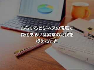 あらゆるビジネスの現場で
変化あるいは異常の兆候を
捉えること
 