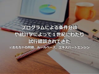 プログラムによる条件分岐
や統計学によって１世紀にわたり
試⾏錯誤されてきた
※おもちゃの問題、ルールベース、エキスパートエンジン
 