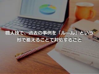 職⼈技で、過去の事例を「ルール」という
形で蓄えることで対処すること
 