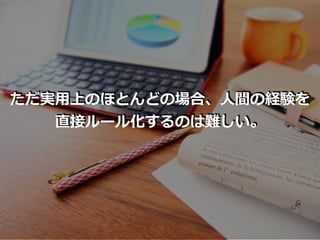 ただ実⽤上のほとんどの場合、⼈間の経験を
直接ルール化するのは難しい。
 